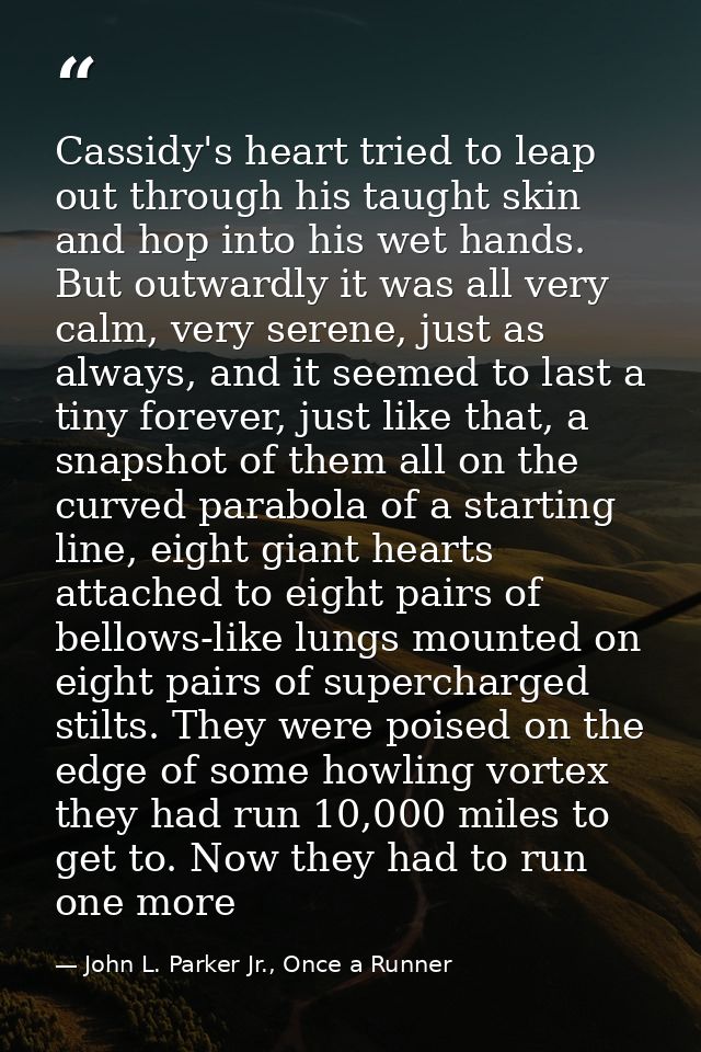 Cassidy's heart tried to leap out through his taught skin and hop into his wet hands. But outwardly it was all very calm — John L. Parker Jr., Once a Runner