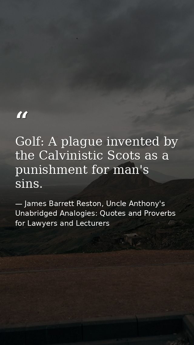 Golf: A plague invented by the Calvinistic Scots as a punishment for man's sins. — James Barrett Reston, Uncle Anthony's Unabridged Analogies: Quotes and Proverbs for Lawyers and Lecturers