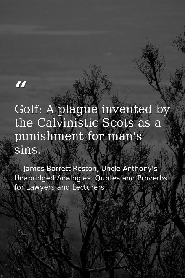 Golf: A plague invented by the Calvinistic Scots as a punishment for man's sins. — James Barrett Reston, Uncle Anthony's Unabridged Analogies: Quotes and Proverbs for Lawyers and Lecturers