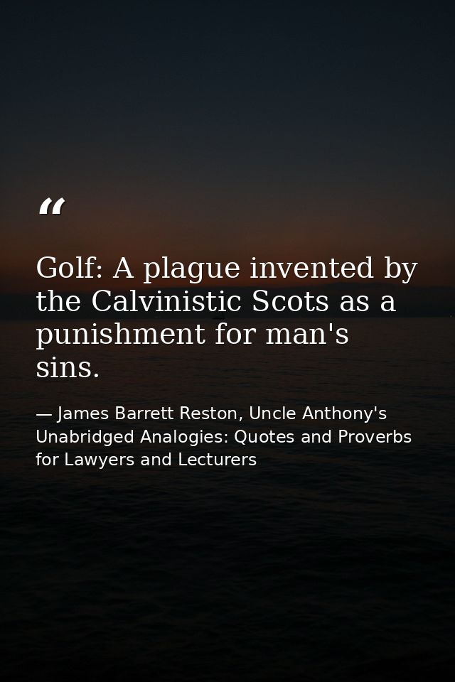 Golf: A plague invented by the Calvinistic Scots as a punishment for man's sins. — James Barrett Reston, Uncle Anthony's Unabridged Analogies: Quotes and Proverbs for Lawyers and Lecturers