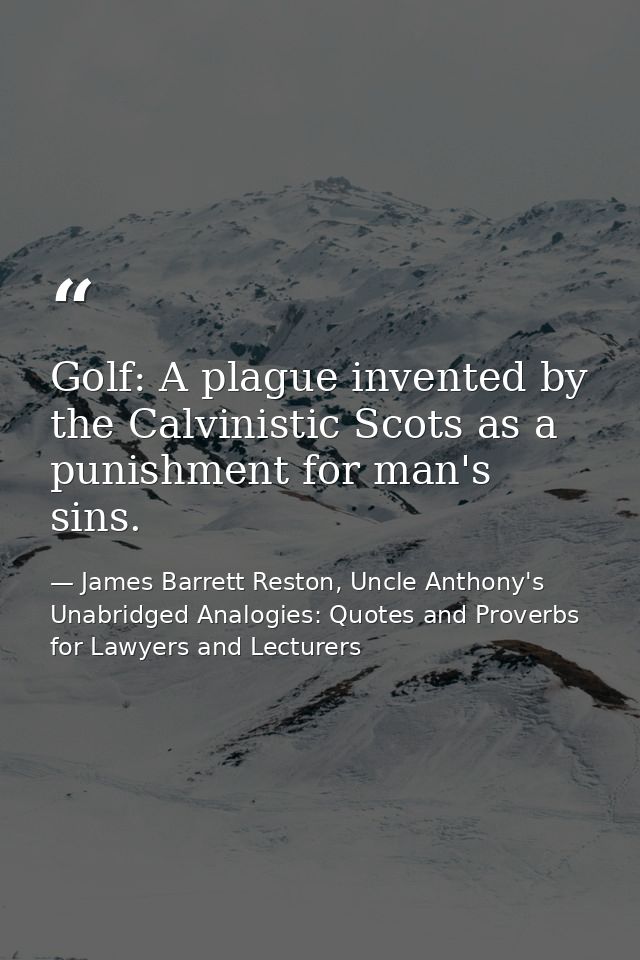 Golf: A plague invented by the Calvinistic Scots as a punishment for man's sins. — James Barrett Reston, Uncle Anthony's Unabridged Analogies: Quotes and Proverbs for Lawyers and Lecturers