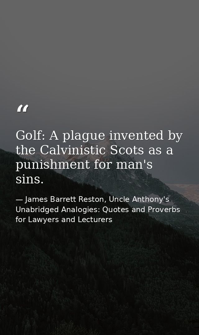 Golf: A plague invented by the Calvinistic Scots as a punishment for man's sins. — James Barrett Reston, Uncle Anthony's Unabridged Analogies: Quotes and Proverbs for Lawyers and Lecturers