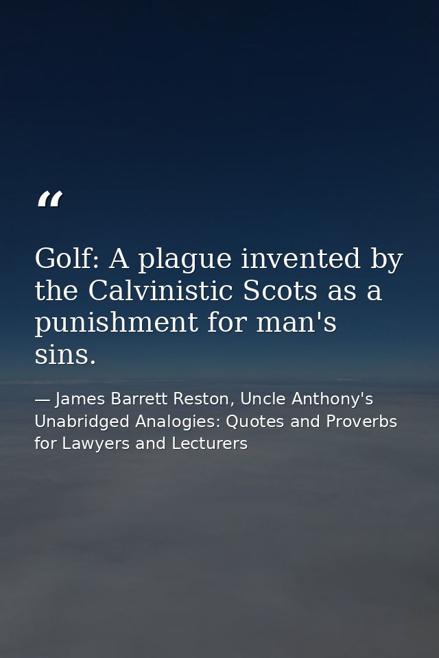 Golf: A plague invented by the Calvinistic Scots as a punishment for man's sins. — James Barrett Reston, Uncle Anthony's Unabridged Analogies: Quotes and Proverbs for Lawyers and Lecturers