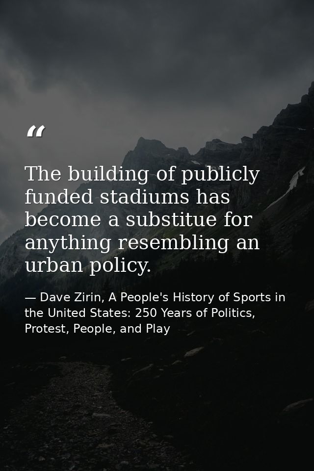 The building of publicly funded stadiums has become a substitue for anything resembling an urban policy. — Dave Zirin, A People's History of Sports in the United States: 250 Years of Politics, Protest, People, and Play