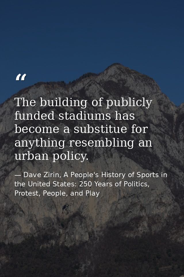 The building of publicly funded stadiums has become a substitue for anything resembling an urban policy. — Dave Zirin, A People's History of Sports in the United States: 250 Years of Politics, Protest, People, and Play