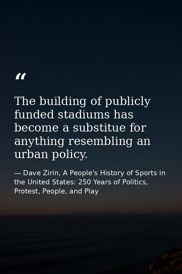 The building of publicly funded stadiums has become a substitue for anything resembling an urban policy. — Dave Zirin, A People's History of Sports in the United States: 250 Years of Politics, Protest, People, and Play