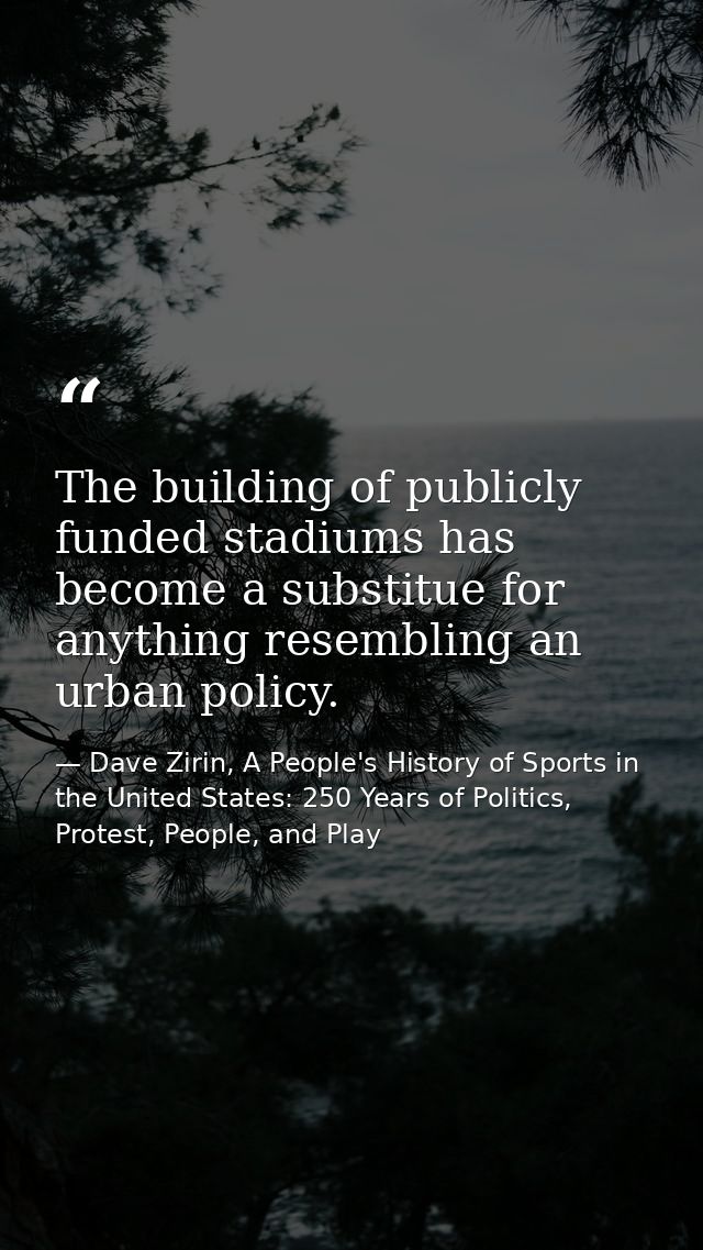 The building of publicly funded stadiums has become a substitue for anything resembling an urban policy. — Dave Zirin, A People's History of Sports in the United States: 250 Years of Politics, Protest, People, and Play