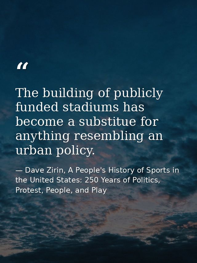 The building of publicly funded stadiums has become a substitue for anything resembling an urban policy. — Dave Zirin, A People's History of Sports in the United States: 250 Years of Politics, Protest, People, and Play