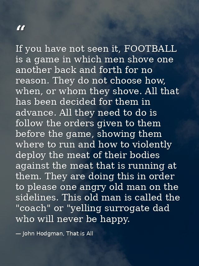 If you have not seen it, FOOTBALL is a game in which men shove one another back and forth for no reason. They do not cho — John Hodgman, That is All