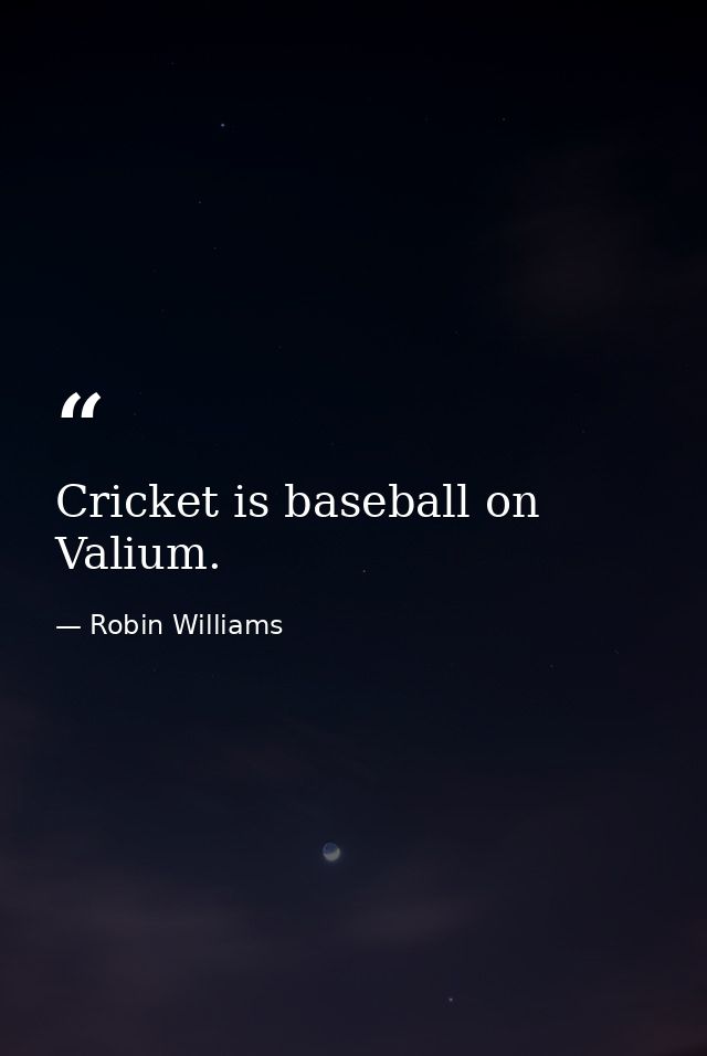 Cricket is baseball on Valium. — Robin Williams