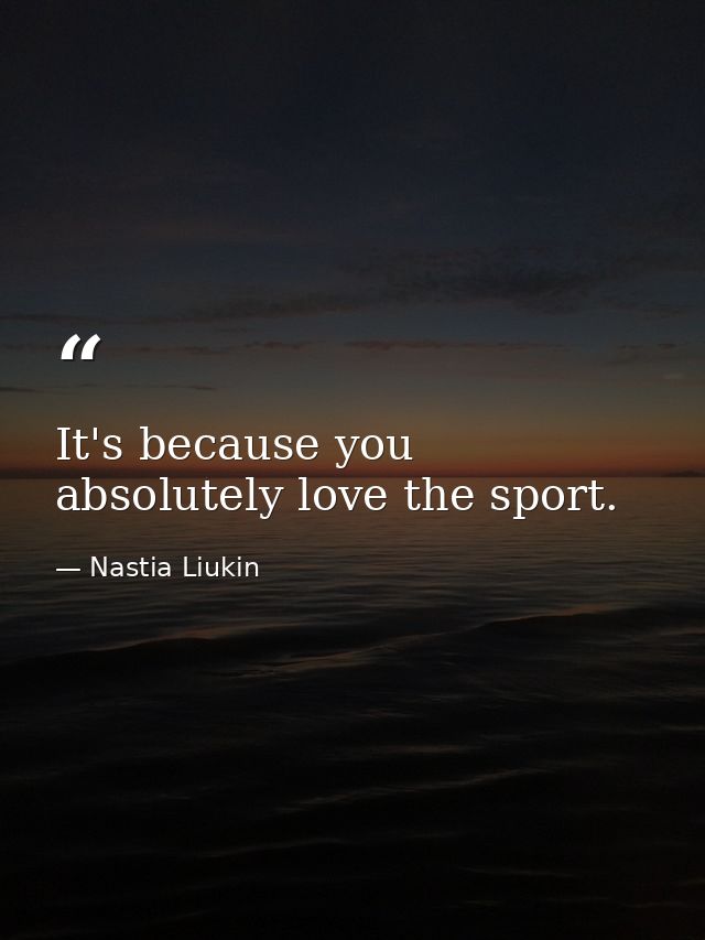 It's because you absolutely love the sport. — Nastia Liukin