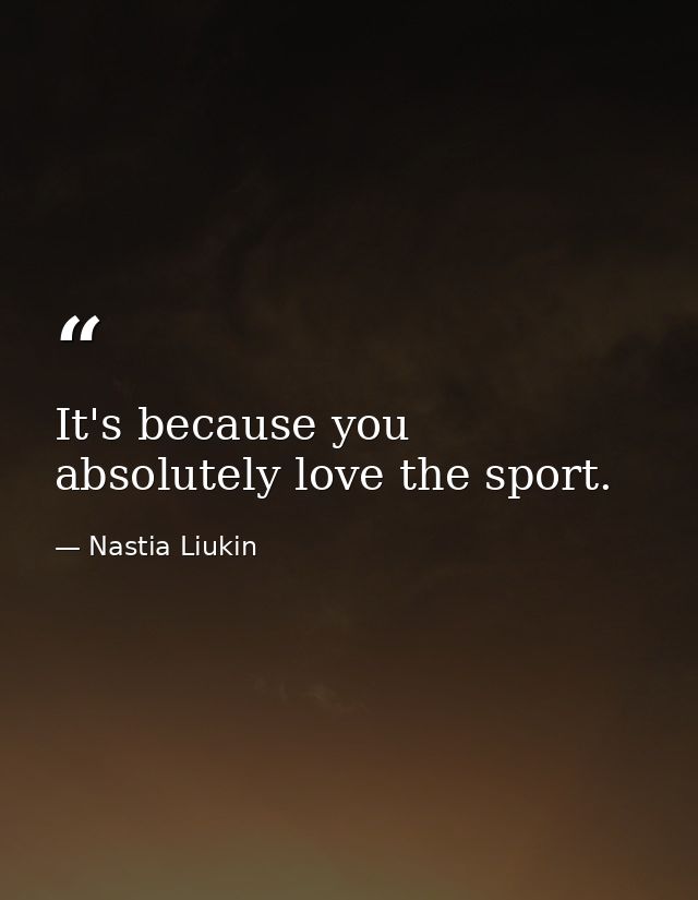 It's because you absolutely love the sport. — Nastia Liukin