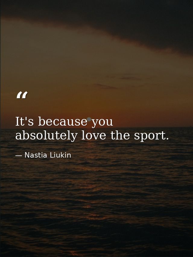It's because you absolutely love the sport. — Nastia Liukin