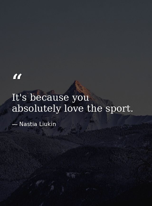 It's because you absolutely love the sport. — Nastia Liukin