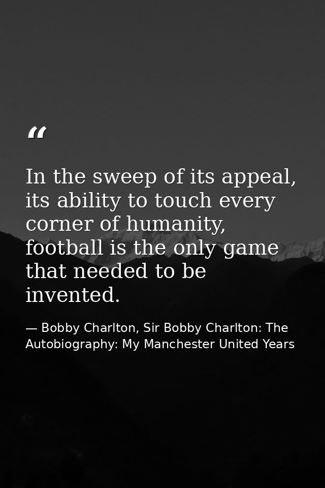 In the sweep of its appeal, its ability to touch every corner of humanity, football is the only game that needed to be i — Bobby Charlton, Sir Bobby Charlton: The Autobiography: My Manchester United Years