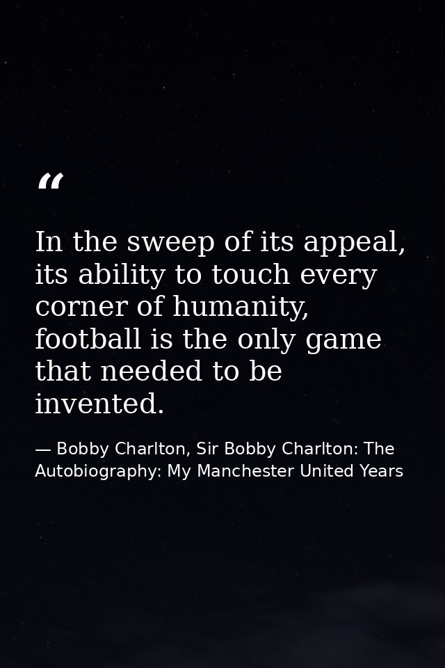 In the sweep of its appeal, its ability to touch every corner of humanity, football is the only game that needed to be i — Bobby Charlton, Sir Bobby Charlton: The Autobiography: My Manchester United Years