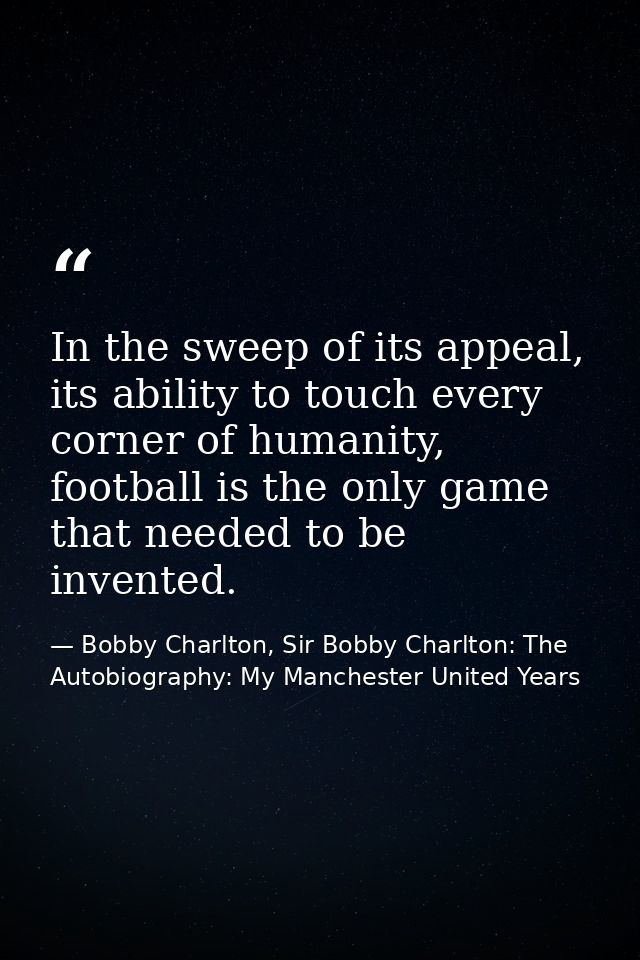 In the sweep of its appeal, its ability to touch every corner of humanity, football is the only game that needed to be i — Bobby Charlton, Sir Bobby Charlton: The Autobiography: My Manchester United Years
