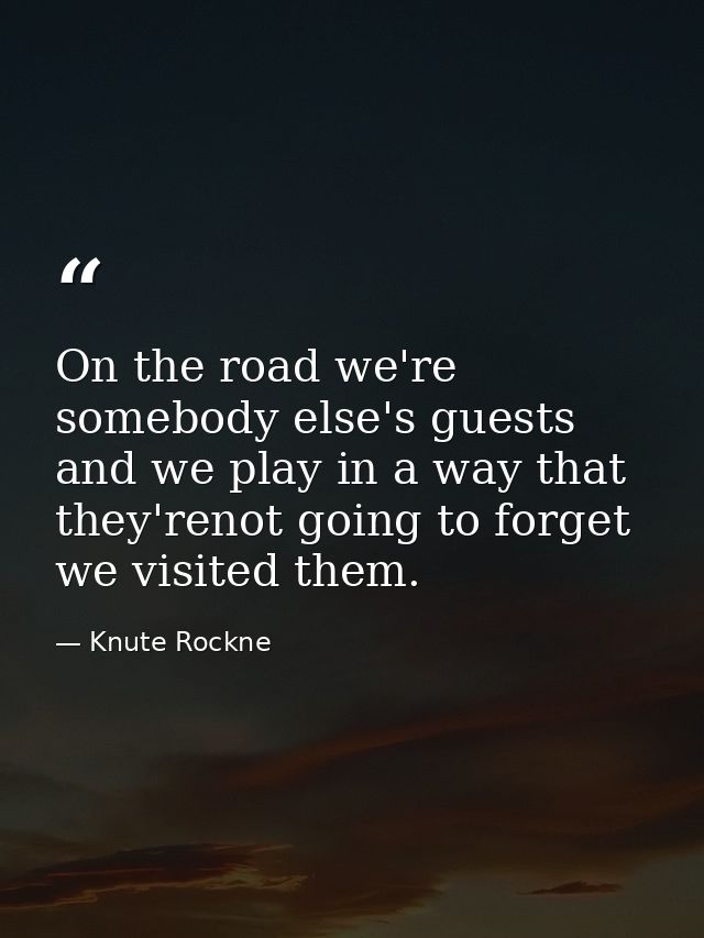 On the road we're somebody else's guests and we play in a way that they'renot going to forget we visited them. — Knute Rockne