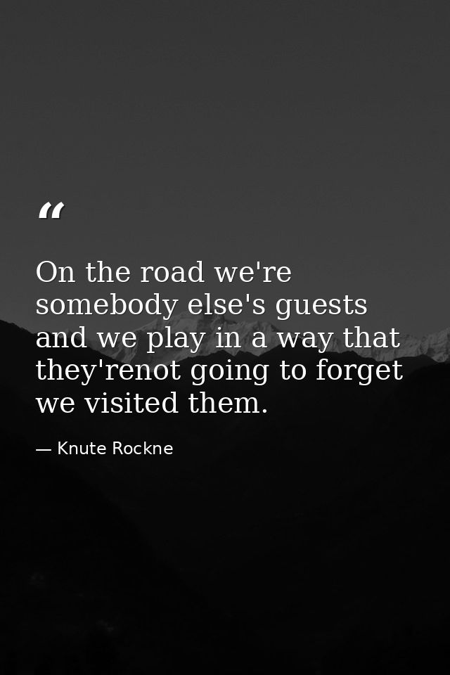 On the road we're somebody else's guests and we play in a way that they'renot going to forget we visited them. — Knute Rockne