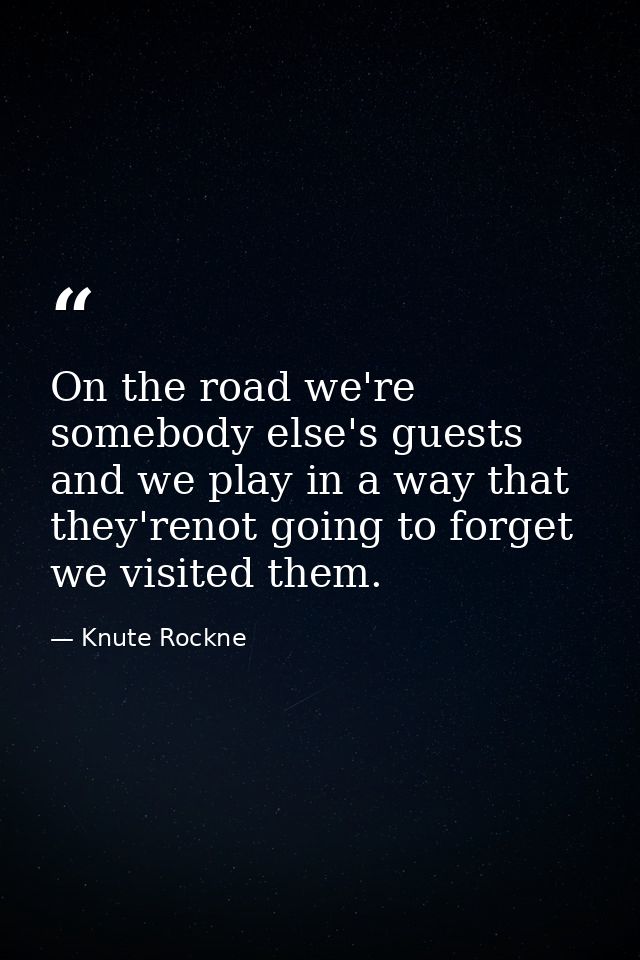 On the road we're somebody else's guests and we play in a way that they'renot going to forget we visited them. — Knute Rockne