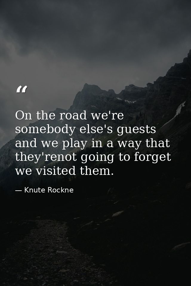 On the road we're somebody else's guests and we play in a way that they'renot going to forget we visited them. — Knute Rockne
