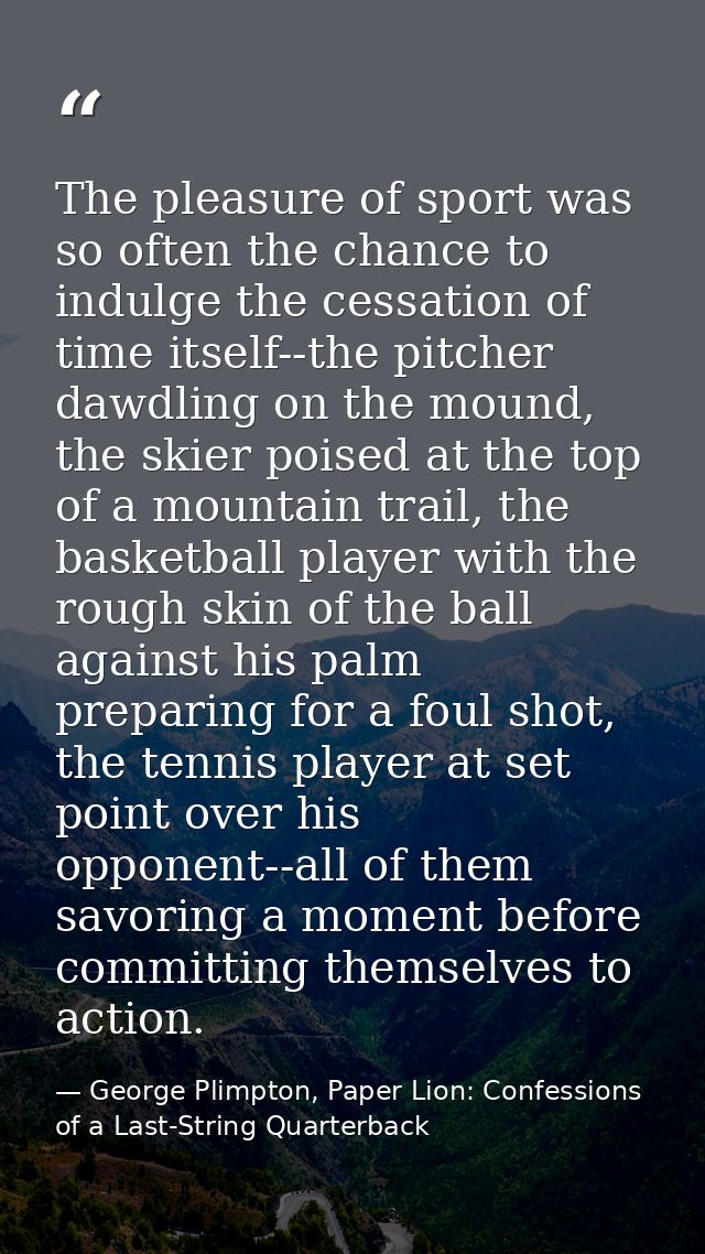 The pleasure of sport was so often the chance to indulge the cessation of time itself--the pitcher dawdling on the mound — George Plimpton, Paper Lion: Confessions of a Last-String Quarterback
