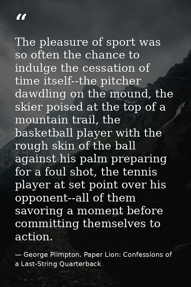 The pleasure of sport was so often the chance to indulge the cessation of time itself--the pitcher dawdling on the mound — George Plimpton, Paper Lion: Confessions of a Last-String Quarterback