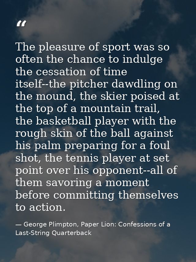 The pleasure of sport was so often the chance to indulge the cessation of time itself--the pitcher dawdling on the mound — George Plimpton, Paper Lion: Confessions of a Last-String Quarterback
