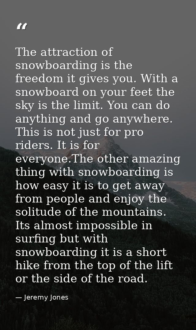 The attraction of snowboarding is the freedom it gives you. With a snowboard on your feet the sky is the limit. You can  — Jeremy Jones