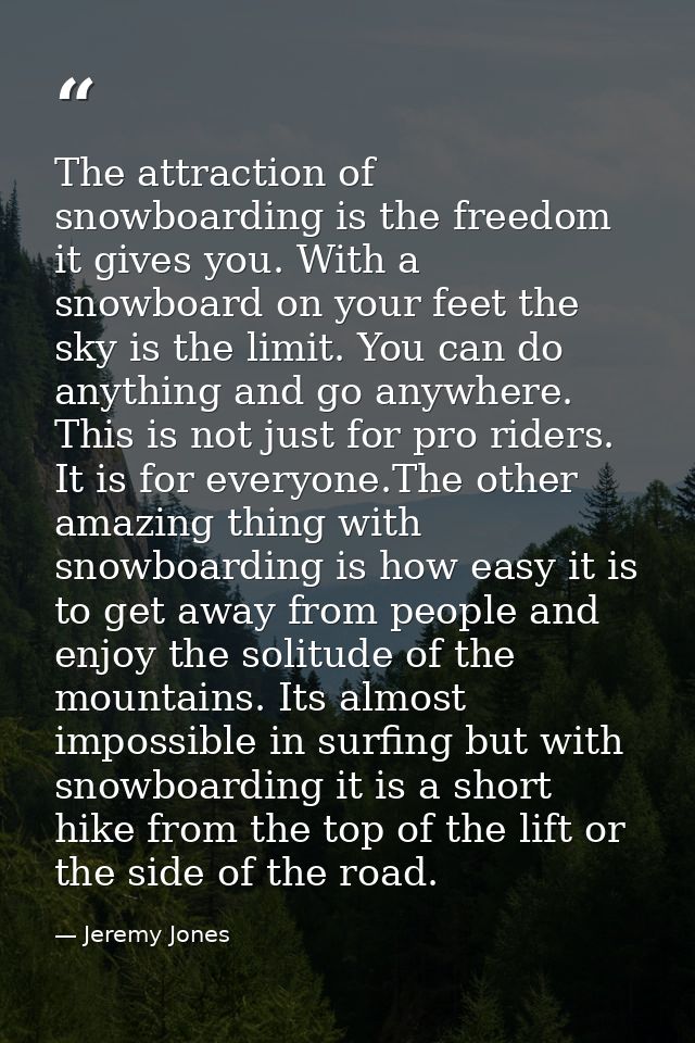 The attraction of snowboarding is the freedom it gives you. With a snowboard on your feet the sky is the limit. You can  — Jeremy Jones