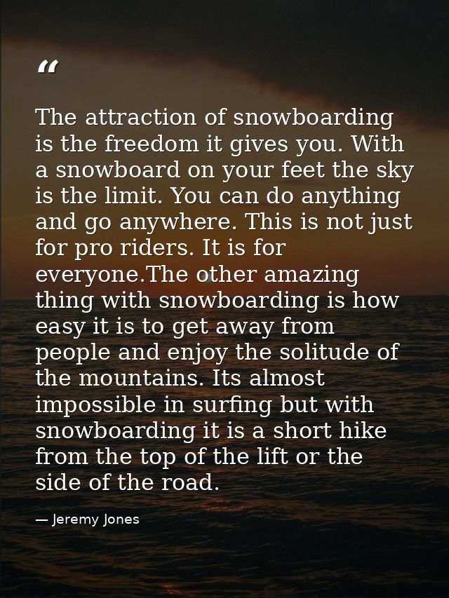 The attraction of snowboarding is the freedom it gives you. With a snowboard on your feet the sky is the limit. You can  — Jeremy Jones