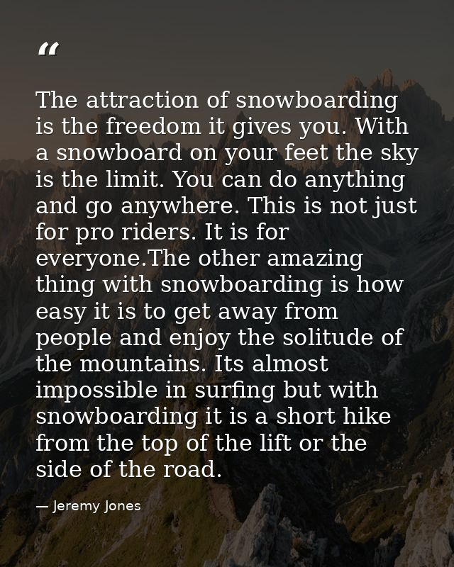 The attraction of snowboarding is the freedom it gives you. With a snowboard on your feet the sky is the limit. You can  — Jeremy Jones