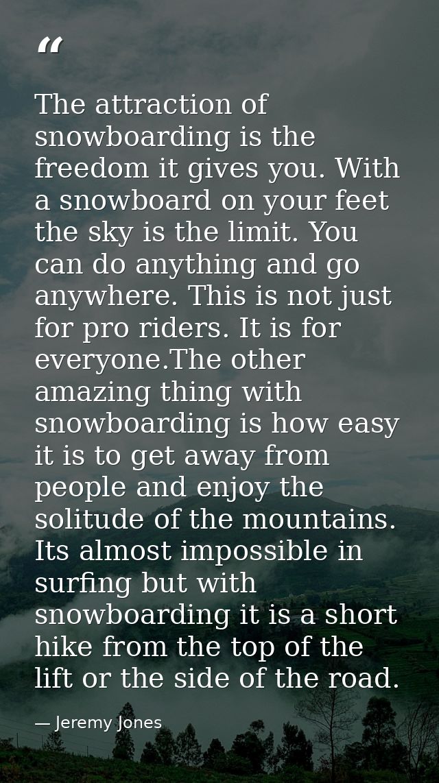 The attraction of snowboarding is the freedom it gives you. With a snowboard on your feet the sky is the limit. You can  — Jeremy Jones
