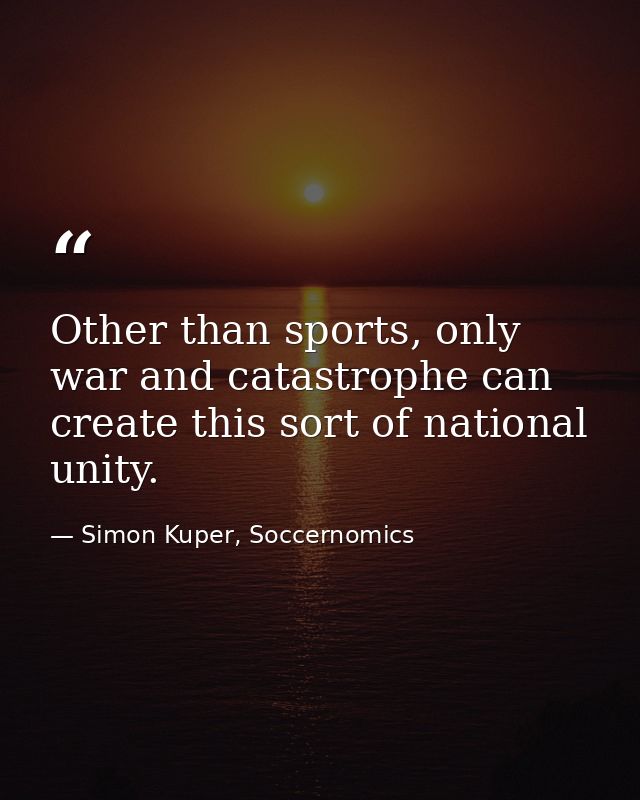 Other than sports, only war and catastrophe can create this sort of national unity. — Simon Kuper, Soccernomics