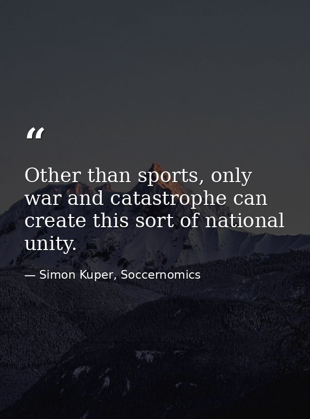 Other than sports, only war and catastrophe can create this sort of national unity. — Simon Kuper, Soccernomics