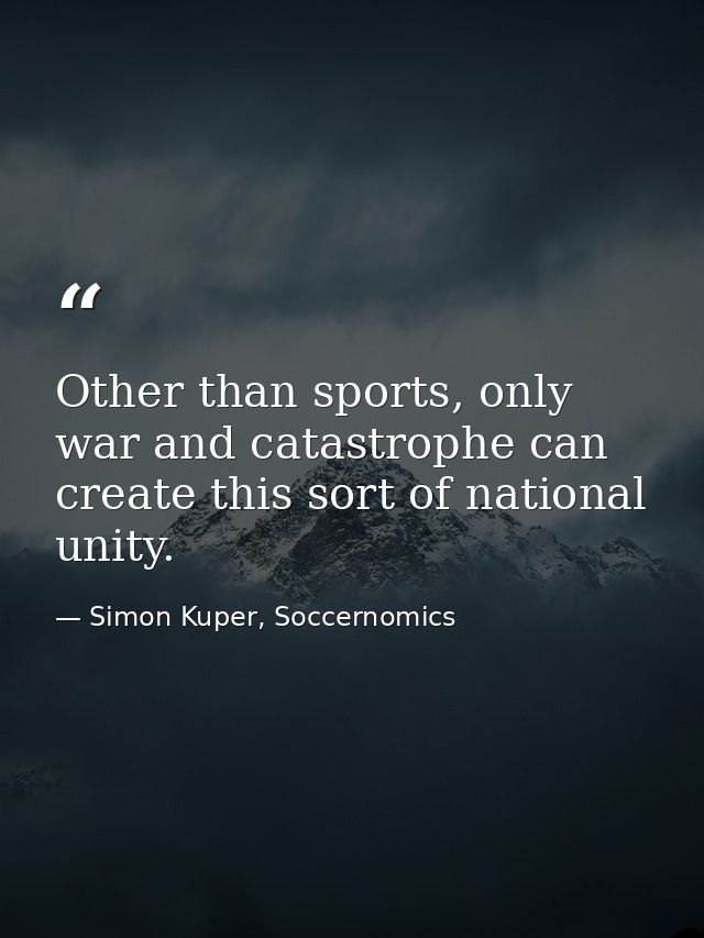 Other than sports, only war and catastrophe can create this sort of national unity. — Simon Kuper, Soccernomics