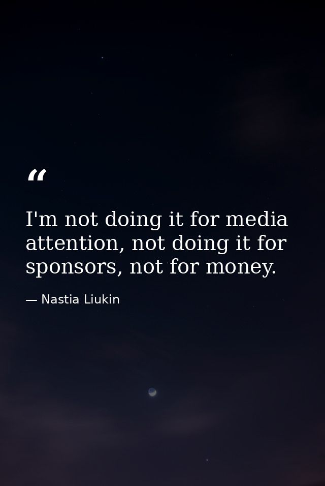 I'm not doing it for media attention, not doing it for sponsors, not for money. — Nastia Liukin