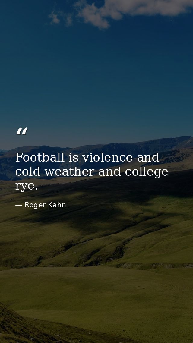 Football is violence and cold weather and college rye. — Roger Kahn