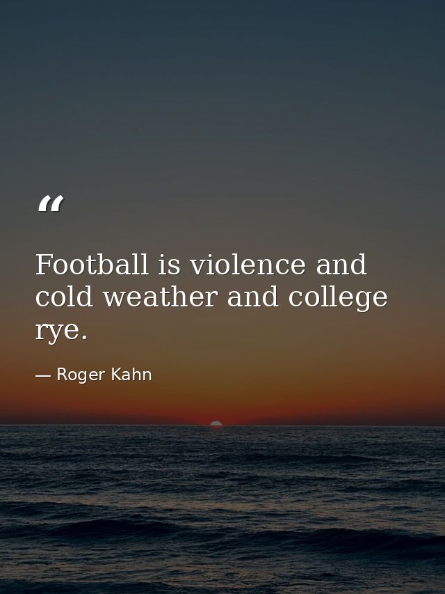 Football is violence and cold weather and college rye. — Roger Kahn