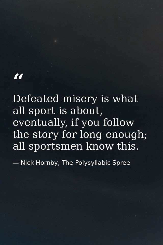 Defeated misery is what all sport is about, eventually, if you follow the story for long enough; all sportsmen know this — Nick Hornby, The Polysyllabic Spree