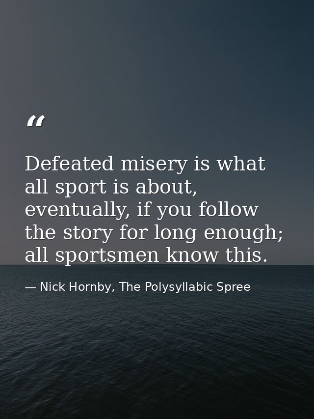 Defeated misery is what all sport is about, eventually, if you follow the story for long enough; all sportsmen know this — Nick Hornby, The Polysyllabic Spree
