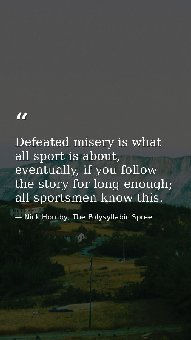 Defeated misery is what all sport is about, eventually, if you follow the story for long enough; all sportsmen know this — Nick Hornby, The Polysyllabic Spree