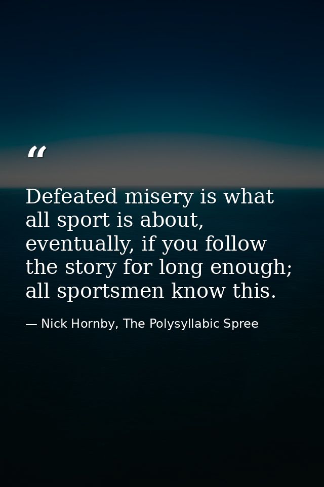 Defeated misery is what all sport is about, eventually, if you follow the story for long enough; all sportsmen know this — Nick Hornby, The Polysyllabic Spree