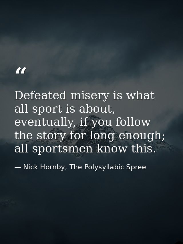Defeated misery is what all sport is about, eventually, if you follow the story for long enough; all sportsmen know this — Nick Hornby, The Polysyllabic Spree