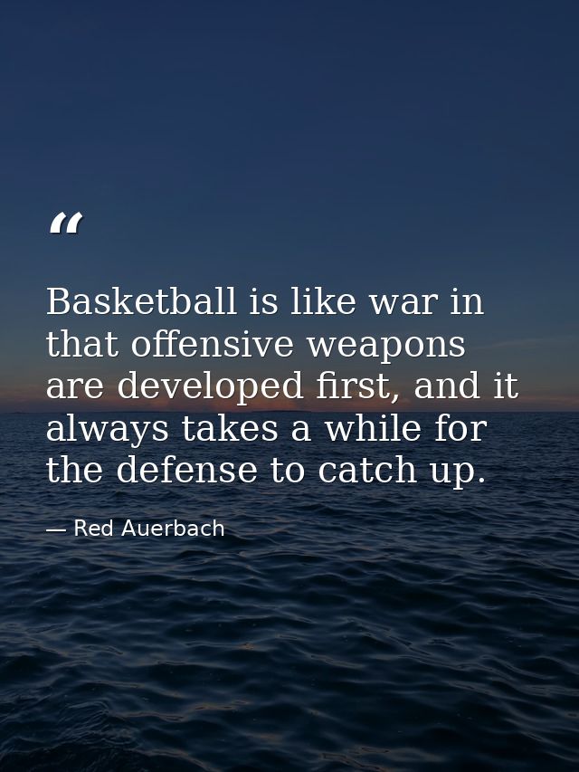 Basketball is like war in that offensive weapons are developed first, and it always takes a while for the defense to cat — Red Auerbach