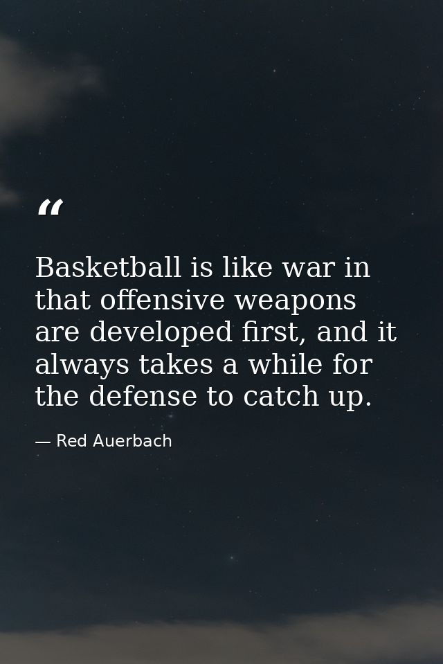 Basketball is like war in that offensive weapons are developed first, and it always takes a while for the defense to cat — Red Auerbach