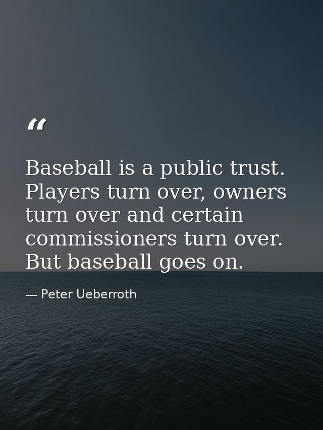 Baseball is a public trust. Players turn over, owners turn over and certain commissioners turn over. But baseball goes o — Peter Ueberroth