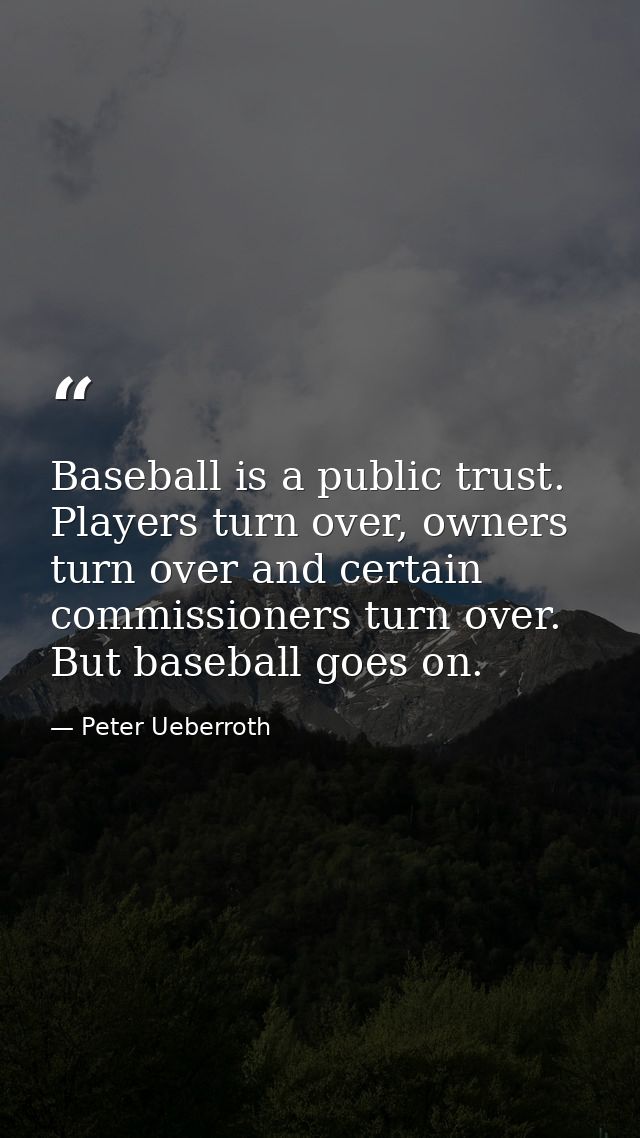 Baseball is a public trust. Players turn over, owners turn over and certain commissioners turn over. But baseball goes o — Peter Ueberroth