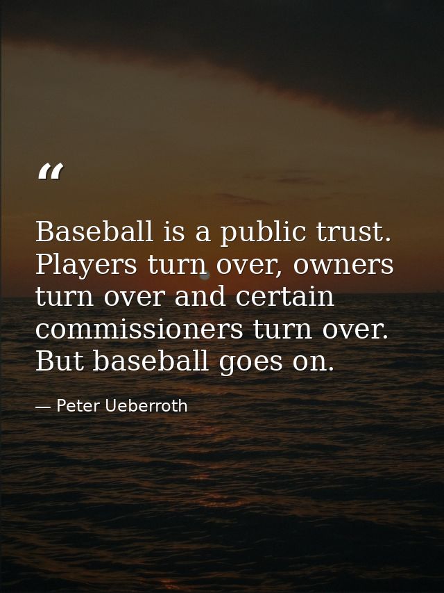 Baseball is a public trust. Players turn over, owners turn over and certain commissioners turn over. But baseball goes o — Peter Ueberroth