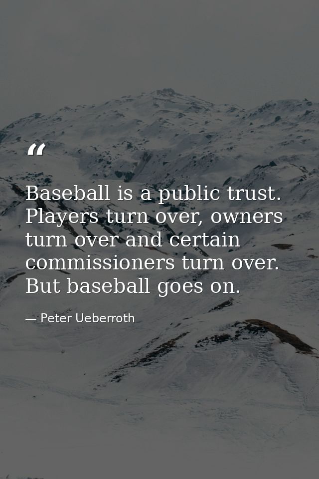 Baseball is a public trust. Players turn over, owners turn over and certain commissioners turn over. But baseball goes o — Peter Ueberroth